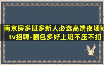 南京房多班多新人必选高端夜场ktv招聘-翻包多好上班不压不扣