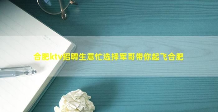 合肥ktv招聘生意忙选择军哥带你起飞合肥