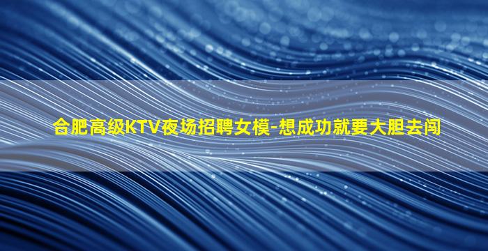 合肥高级KTV夜场招聘女模-想成功就要大胆去闯